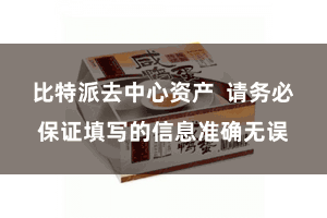 比特派去中心资产 请务必保证填写的信息准确无误