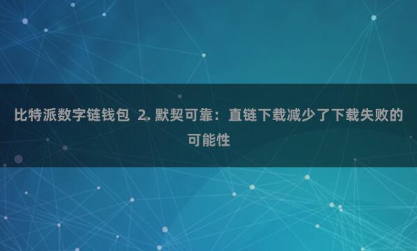 比特派数字链钱包  2. 默契可靠：直链下载减少了下载失败的可能性