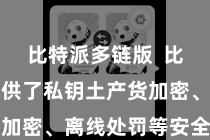 比特派多链版  比特派还提供了私钥土产货加密、离线处罚等安全功能
