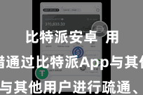 比特派安卓  用户不错通过比特派App与其他用户进行疏通、计议